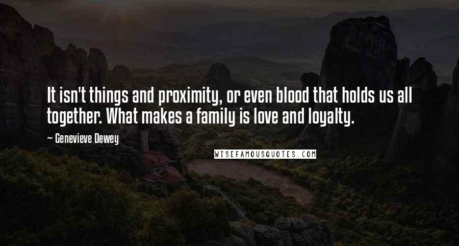 Genevieve Dewey Quotes: It isn't things and proximity, or even blood that holds us all together. What makes a family is love and loyalty.