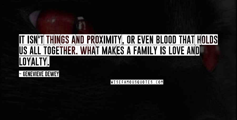 Genevieve Dewey Quotes: It isn't things and proximity, or even blood that holds us all together. What makes a family is love and loyalty.