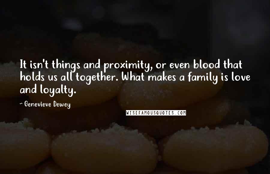 Genevieve Dewey Quotes: It isn't things and proximity, or even blood that holds us all together. What makes a family is love and loyalty.