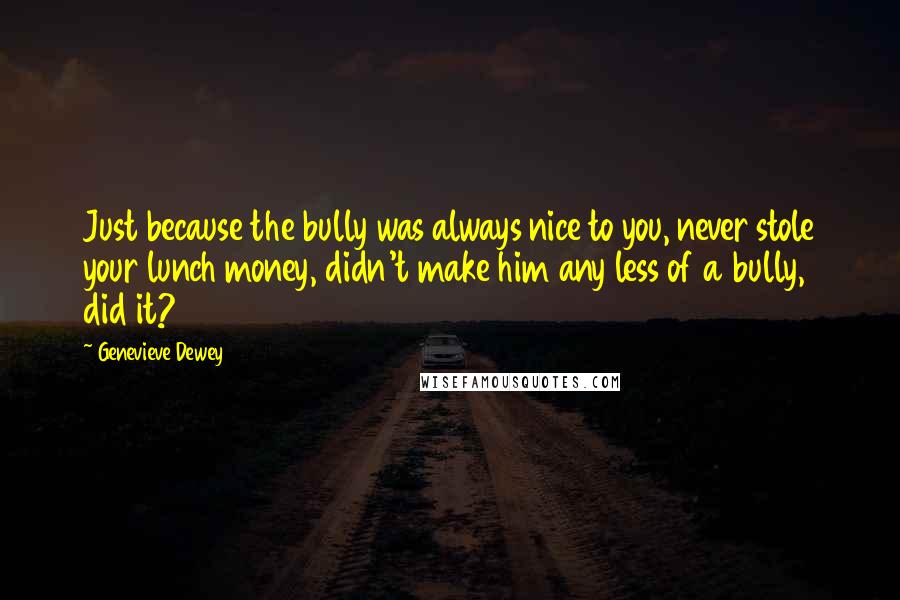 Genevieve Dewey Quotes: Just because the bully was always nice to you, never stole your lunch money, didn't make him any less of a bully, did it?