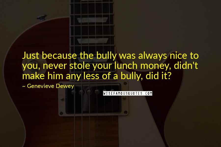 Genevieve Dewey Quotes: Just because the bully was always nice to you, never stole your lunch money, didn't make him any less of a bully, did it?