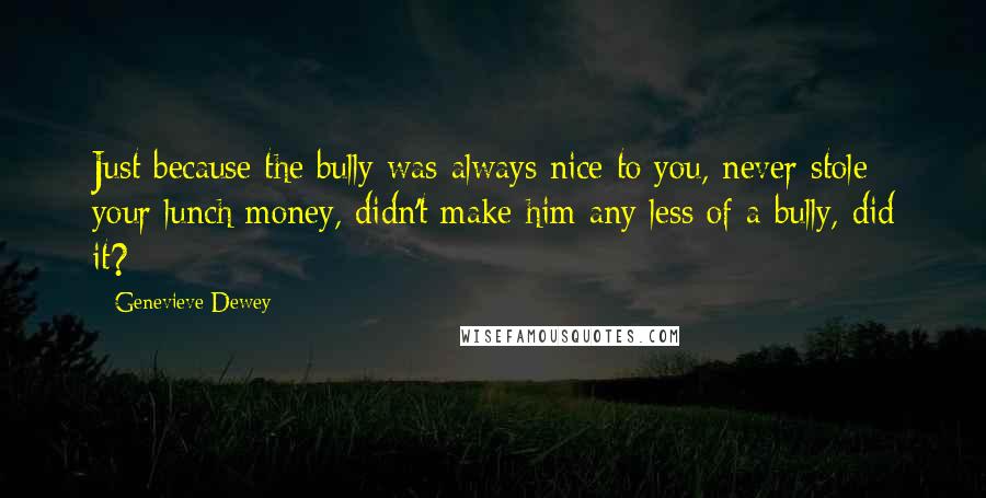 Genevieve Dewey Quotes: Just because the bully was always nice to you, never stole your lunch money, didn't make him any less of a bully, did it?