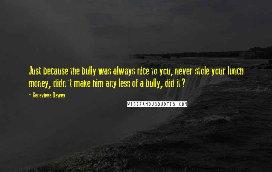 Genevieve Dewey Quotes: Just because the bully was always nice to you, never stole your lunch money, didn't make him any less of a bully, did it?