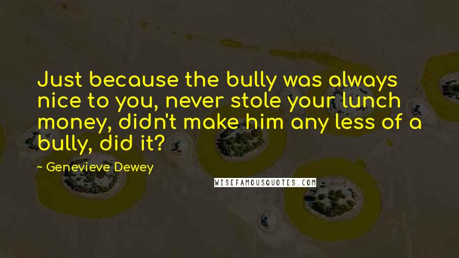 Genevieve Dewey Quotes: Just because the bully was always nice to you, never stole your lunch money, didn't make him any less of a bully, did it?