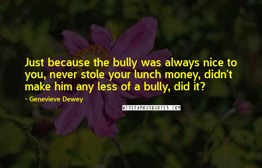 Genevieve Dewey Quotes: Just because the bully was always nice to you, never stole your lunch money, didn't make him any less of a bully, did it?