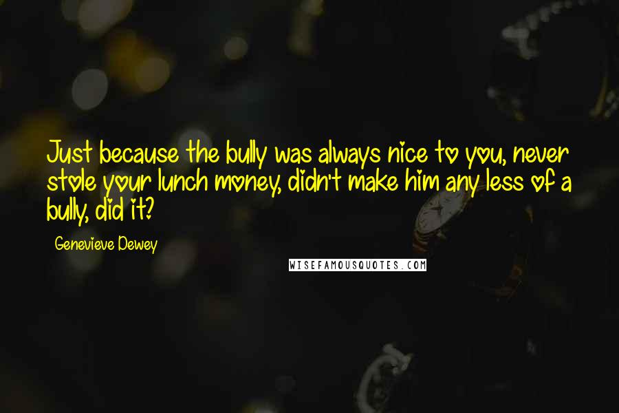 Genevieve Dewey Quotes: Just because the bully was always nice to you, never stole your lunch money, didn't make him any less of a bully, did it?