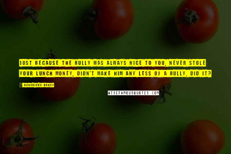 Genevieve Dewey Quotes: Just because the bully was always nice to you, never stole your lunch money, didn't make him any less of a bully, did it?