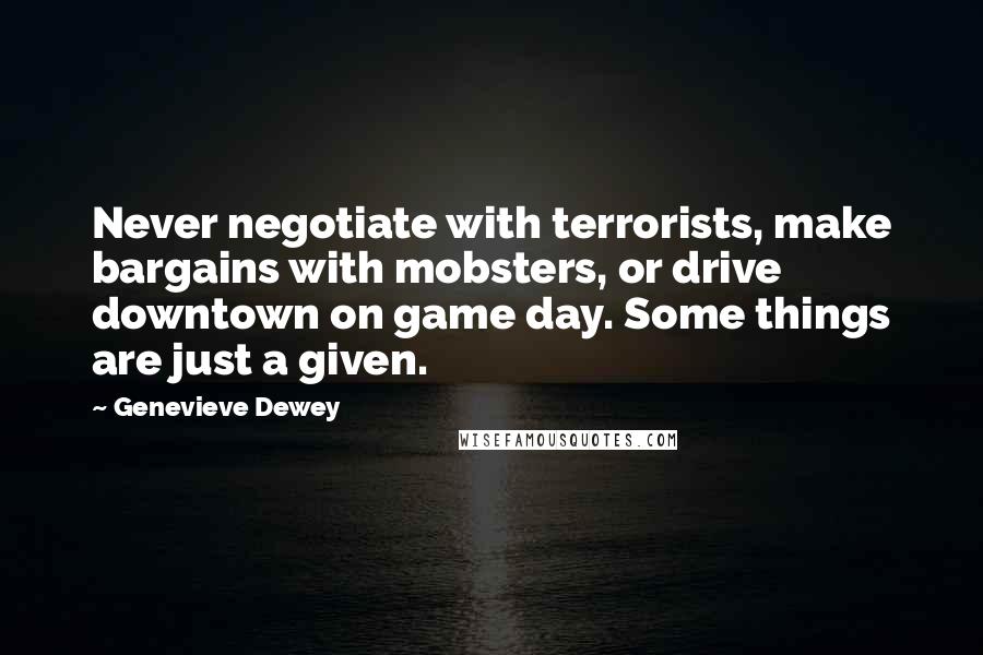 Genevieve Dewey Quotes: Never negotiate with terrorists, make bargains with mobsters, or drive downtown on game day. Some things are just a given.
