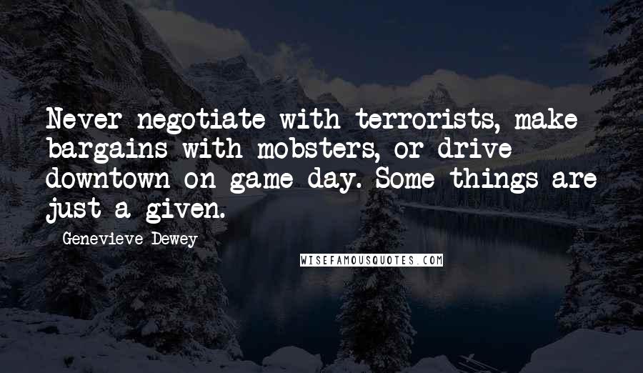 Genevieve Dewey Quotes: Never negotiate with terrorists, make bargains with mobsters, or drive downtown on game day. Some things are just a given.