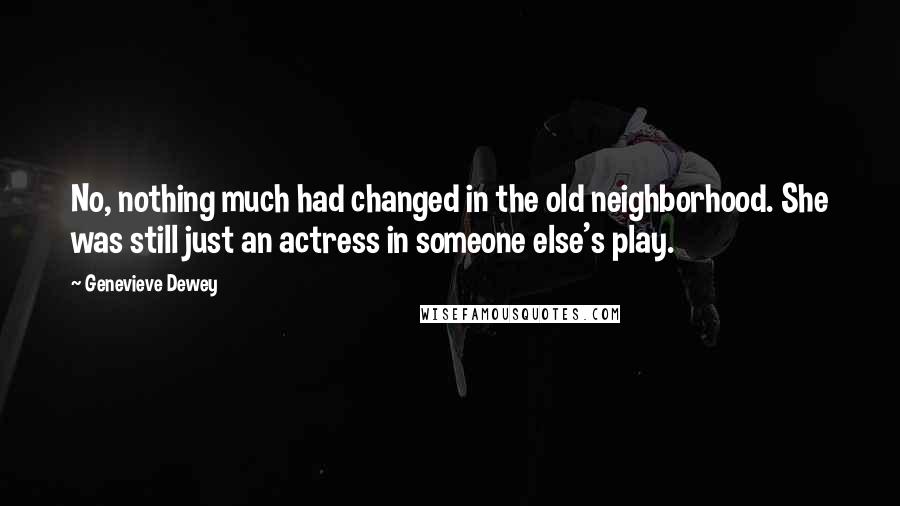 Genevieve Dewey Quotes: No, nothing much had changed in the old neighborhood. She was still just an actress in someone else's play.