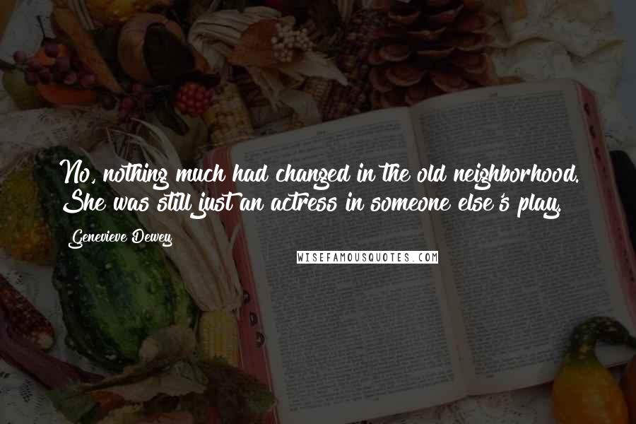 Genevieve Dewey Quotes: No, nothing much had changed in the old neighborhood. She was still just an actress in someone else's play.
