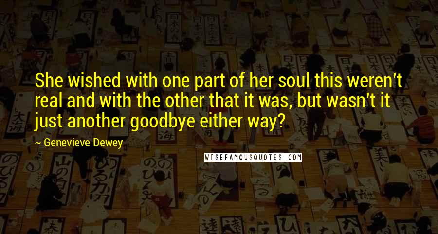 Genevieve Dewey Quotes: She wished with one part of her soul this weren't real and with the other that it was, but wasn't it just another goodbye either way?