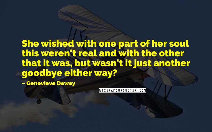 Genevieve Dewey Quotes: She wished with one part of her soul this weren't real and with the other that it was, but wasn't it just another goodbye either way?