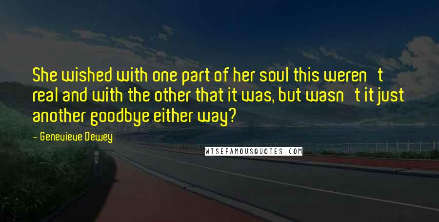 Genevieve Dewey Quotes: She wished with one part of her soul this weren't real and with the other that it was, but wasn't it just another goodbye either way?