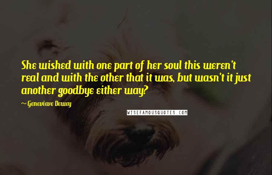 Genevieve Dewey Quotes: She wished with one part of her soul this weren't real and with the other that it was, but wasn't it just another goodbye either way?