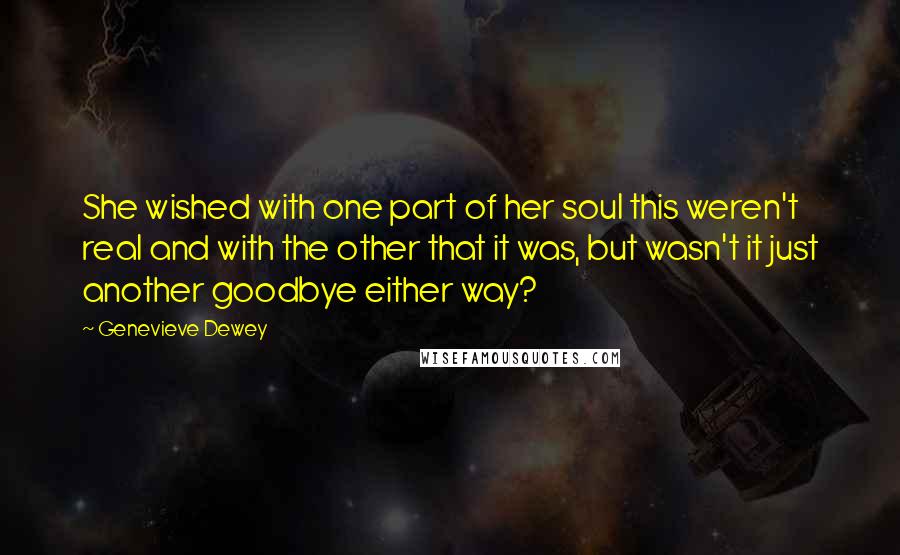 Genevieve Dewey Quotes: She wished with one part of her soul this weren't real and with the other that it was, but wasn't it just another goodbye either way?