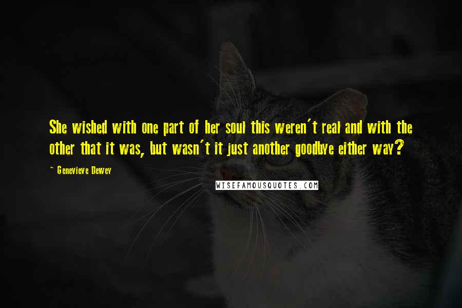 Genevieve Dewey Quotes: She wished with one part of her soul this weren't real and with the other that it was, but wasn't it just another goodbye either way?