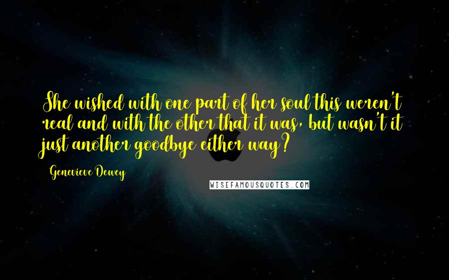 Genevieve Dewey Quotes: She wished with one part of her soul this weren't real and with the other that it was, but wasn't it just another goodbye either way?