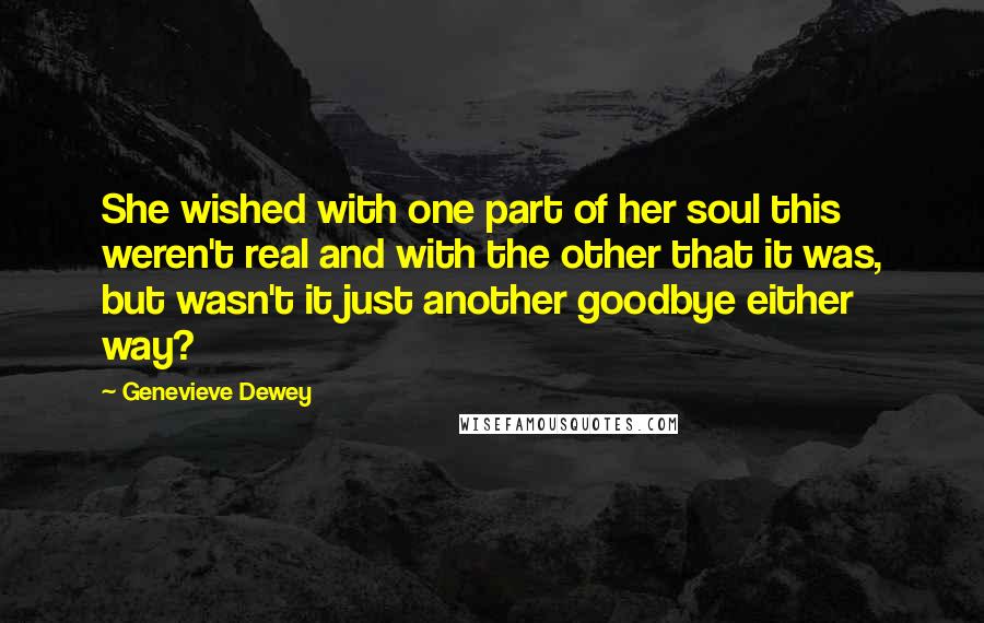 Genevieve Dewey Quotes: She wished with one part of her soul this weren't real and with the other that it was, but wasn't it just another goodbye either way?