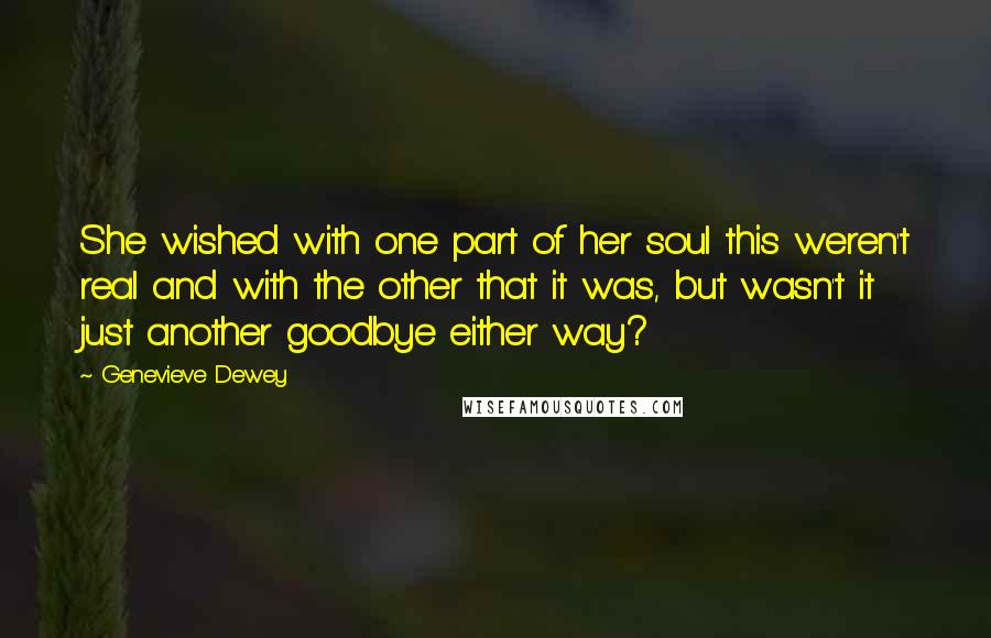 Genevieve Dewey Quotes: She wished with one part of her soul this weren't real and with the other that it was, but wasn't it just another goodbye either way?