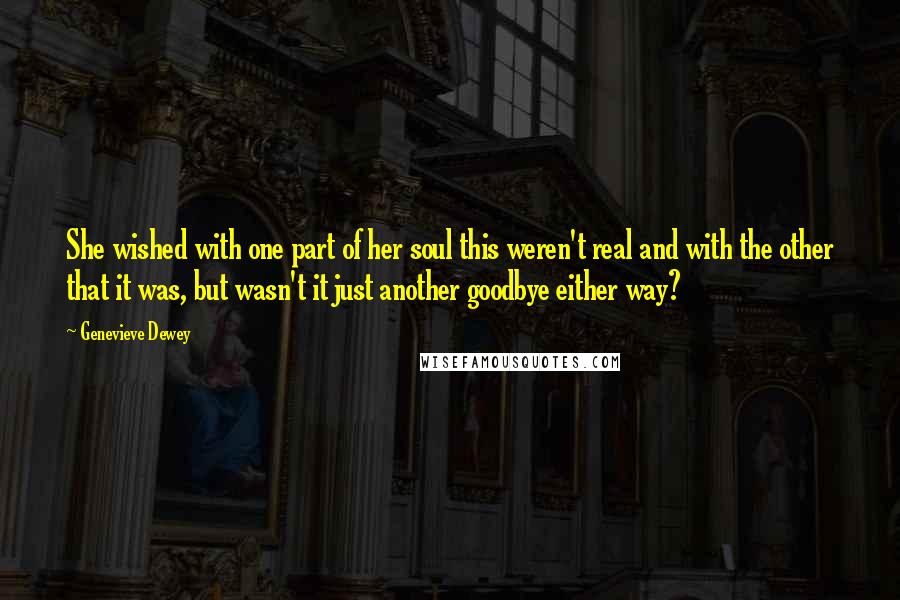 Genevieve Dewey Quotes: She wished with one part of her soul this weren't real and with the other that it was, but wasn't it just another goodbye either way?