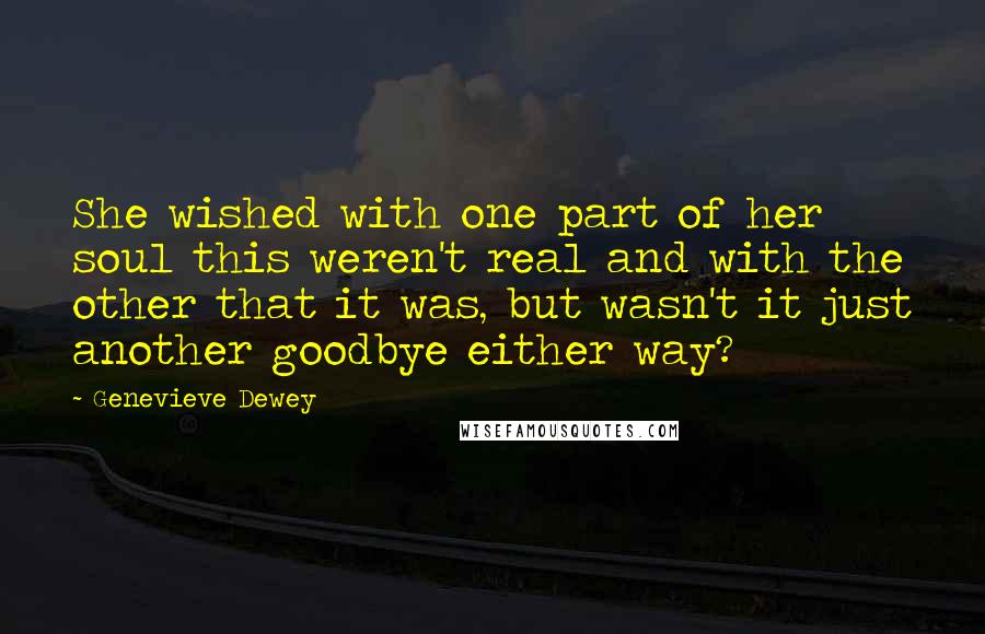 Genevieve Dewey Quotes: She wished with one part of her soul this weren't real and with the other that it was, but wasn't it just another goodbye either way?