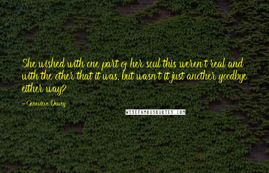 Genevieve Dewey Quotes: She wished with one part of her soul this weren't real and with the other that it was, but wasn't it just another goodbye either way?