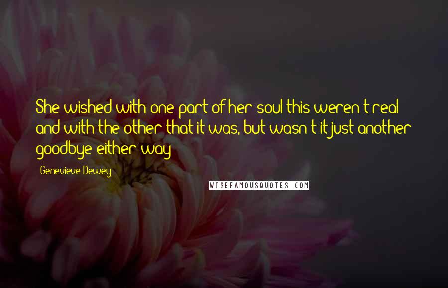 Genevieve Dewey Quotes: She wished with one part of her soul this weren't real and with the other that it was, but wasn't it just another goodbye either way?