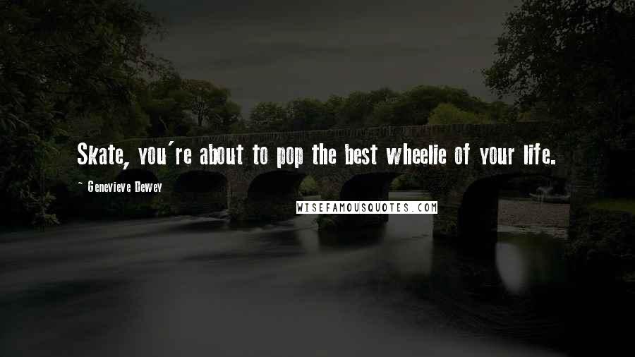 Genevieve Dewey Quotes: Skate, you're about to pop the best wheelie of your life.