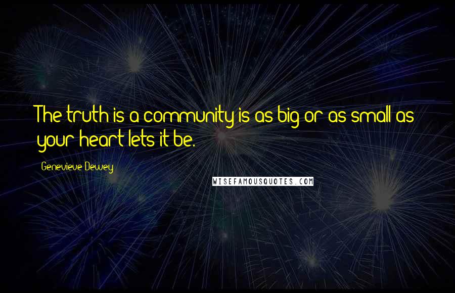 Genevieve Dewey Quotes: The truth is a community is as big or as small as your heart lets it be.