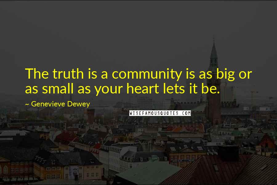 Genevieve Dewey Quotes: The truth is a community is as big or as small as your heart lets it be.