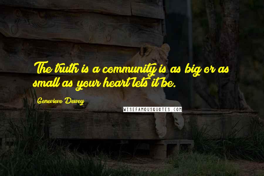 Genevieve Dewey Quotes: The truth is a community is as big or as small as your heart lets it be.