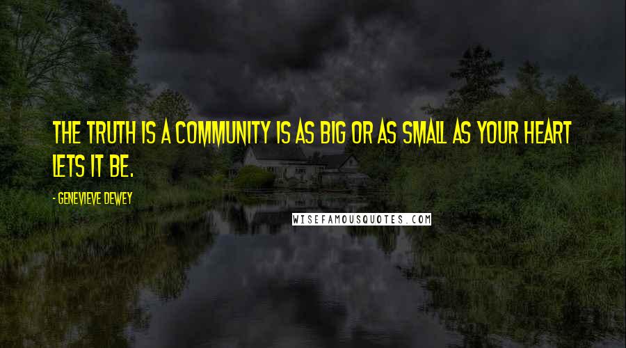Genevieve Dewey Quotes: The truth is a community is as big or as small as your heart lets it be.