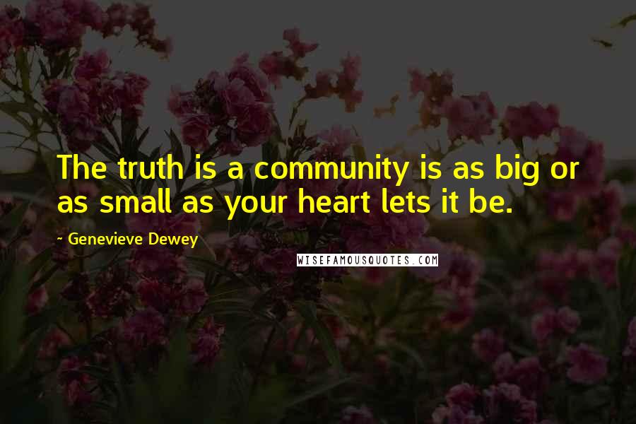 Genevieve Dewey Quotes: The truth is a community is as big or as small as your heart lets it be.