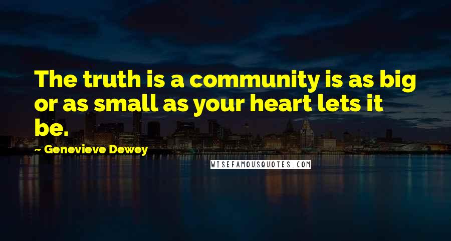 Genevieve Dewey Quotes: The truth is a community is as big or as small as your heart lets it be.