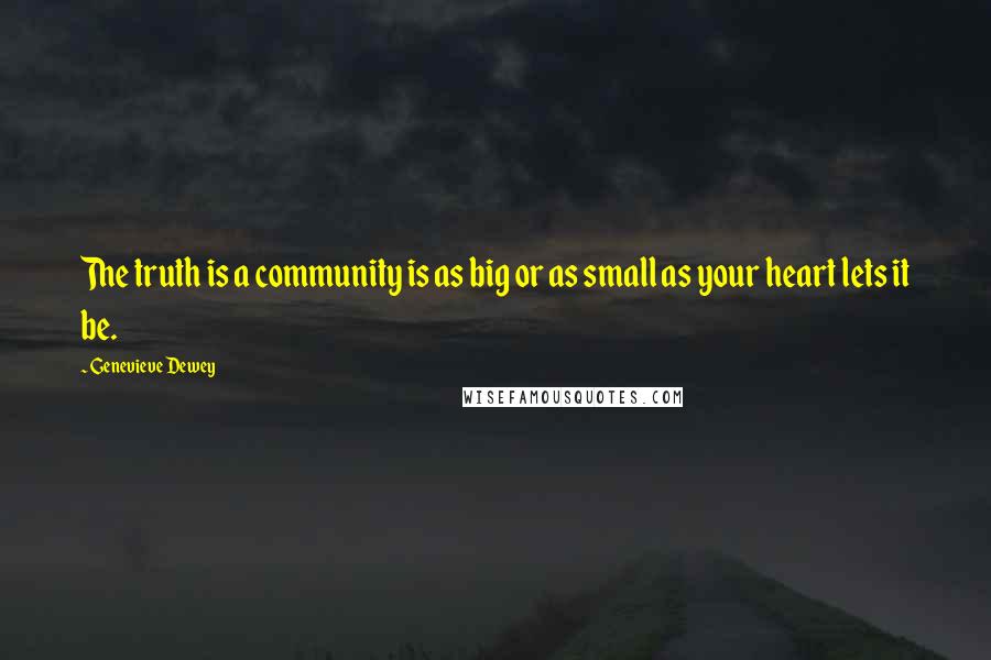 Genevieve Dewey Quotes: The truth is a community is as big or as small as your heart lets it be.