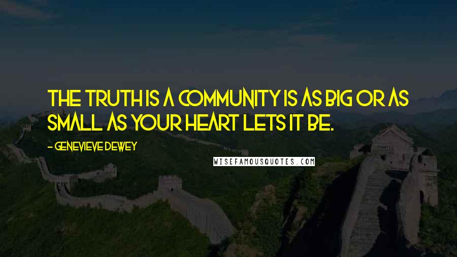 Genevieve Dewey Quotes: The truth is a community is as big or as small as your heart lets it be.