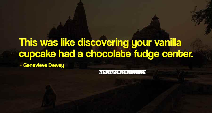 Genevieve Dewey Quotes: This was like discovering your vanilla cupcake had a chocolate fudge center.