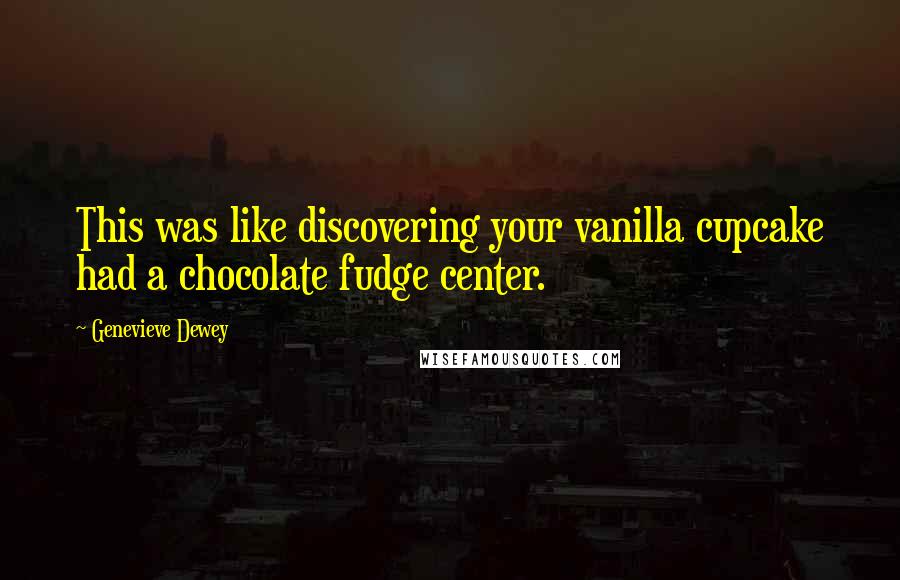 Genevieve Dewey Quotes: This was like discovering your vanilla cupcake had a chocolate fudge center.