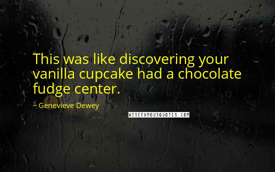 Genevieve Dewey Quotes: This was like discovering your vanilla cupcake had a chocolate fudge center.