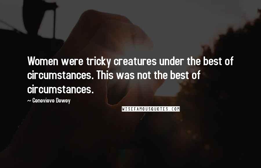 Genevieve Dewey Quotes: Women were tricky creatures under the best of circumstances. This was not the best of circumstances.