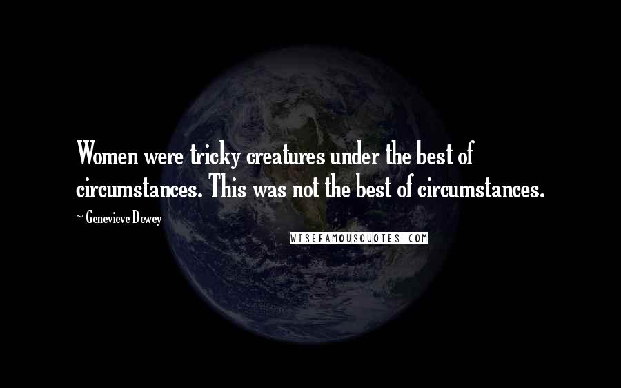 Genevieve Dewey Quotes: Women were tricky creatures under the best of circumstances. This was not the best of circumstances.