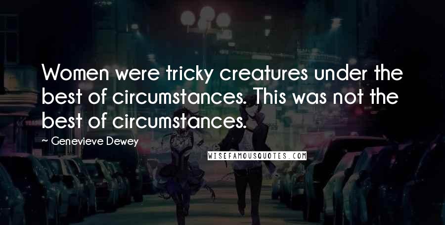 Genevieve Dewey Quotes: Women were tricky creatures under the best of circumstances. This was not the best of circumstances.