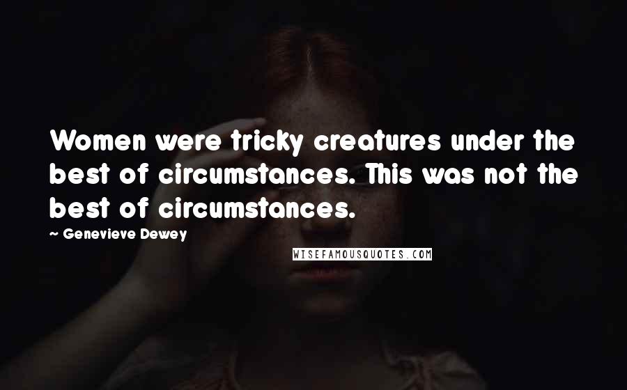 Genevieve Dewey Quotes: Women were tricky creatures under the best of circumstances. This was not the best of circumstances.
