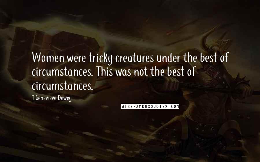 Genevieve Dewey Quotes: Women were tricky creatures under the best of circumstances. This was not the best of circumstances.