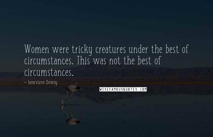 Genevieve Dewey Quotes: Women were tricky creatures under the best of circumstances. This was not the best of circumstances.