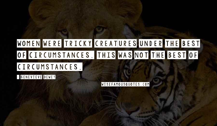 Genevieve Dewey Quotes: Women were tricky creatures under the best of circumstances. This was not the best of circumstances.