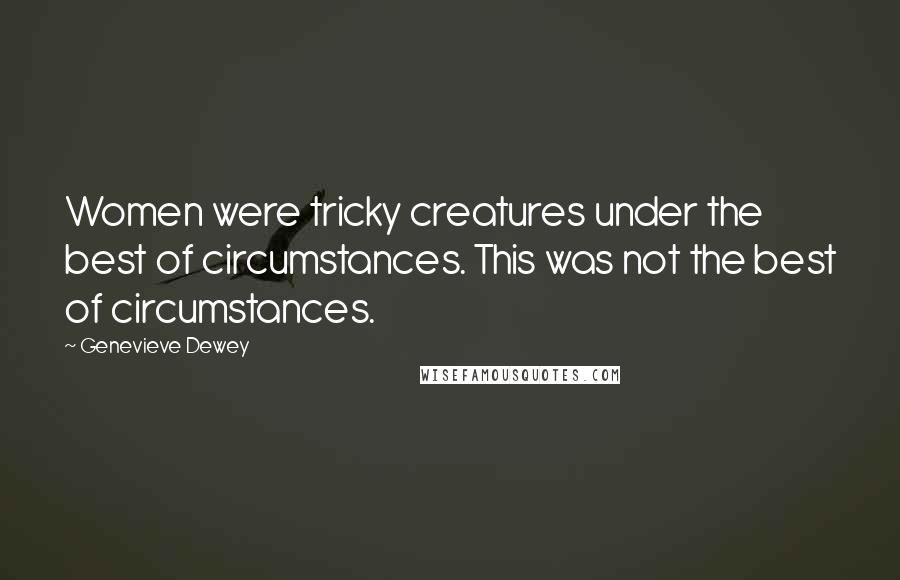 Genevieve Dewey Quotes: Women were tricky creatures under the best of circumstances. This was not the best of circumstances.