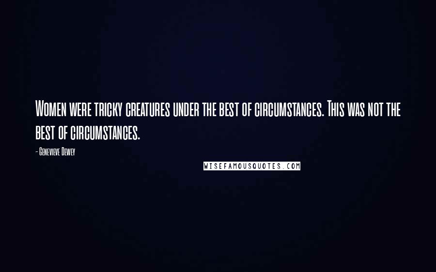 Genevieve Dewey Quotes: Women were tricky creatures under the best of circumstances. This was not the best of circumstances.