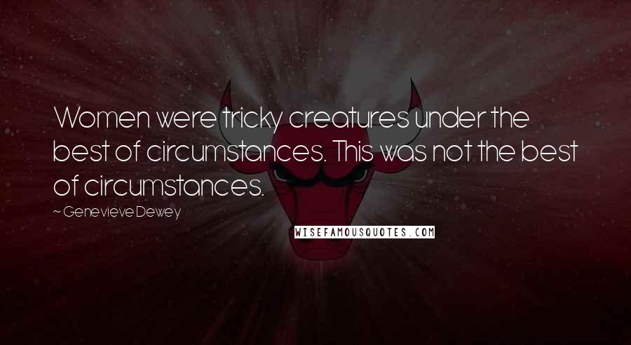 Genevieve Dewey Quotes: Women were tricky creatures under the best of circumstances. This was not the best of circumstances.